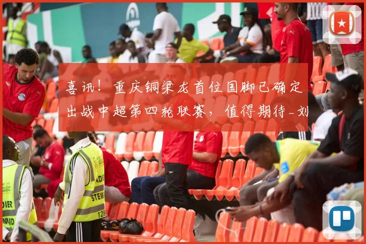 喜讯！重庆铜梁龙首位国脚已确定出战中超第四轮联赛，值得期待_刘建业_李镇_比赛