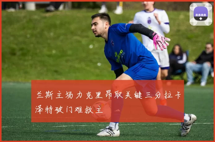 兰斯主场力克里昂取关键三分拉卡泽特破门难救主