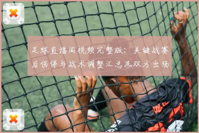足球直播间视频完整版：关键战赛后伤停与战术调整汇总及双方出场影响