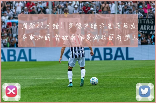 周薪22万镑！罗德里暗示皇马或为争取加薪 曾被看作曼城顶薪有望人选_媒体_的合同_未来