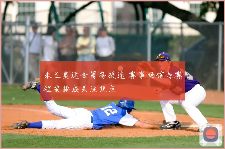 米兰奥运会筹备提速 赛事场馆与赛程安排成关注焦点