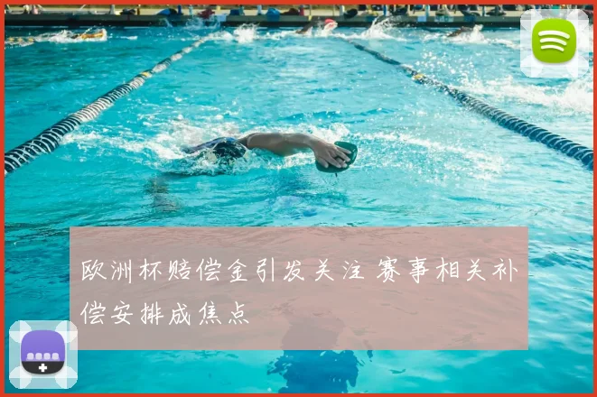 欧洲杯赔偿金引发关注 赛事相关补偿安排成焦点