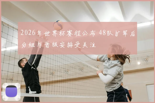 2026年世界杯赛程公布 48队扩军后分组与晋级安排受关注