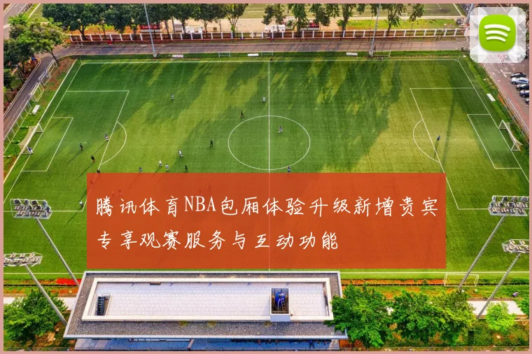 腾讯体育NBA包厢体验升级新增贵宾专享观赛服务与互动功能