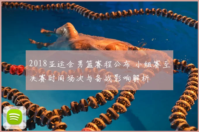 2018亚运会男篮赛程公布 小组赛至决赛时间场次与备战影响解析