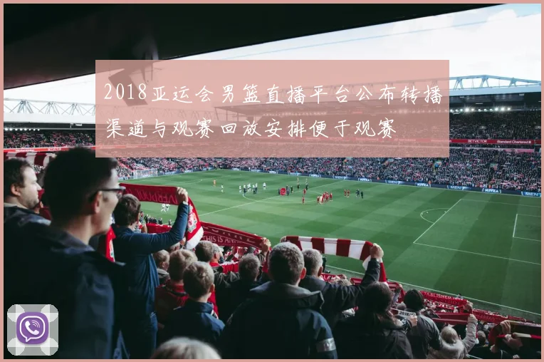 2018亚运会男篮直播平台公布转播渠道与观赛回放安排便于观赛