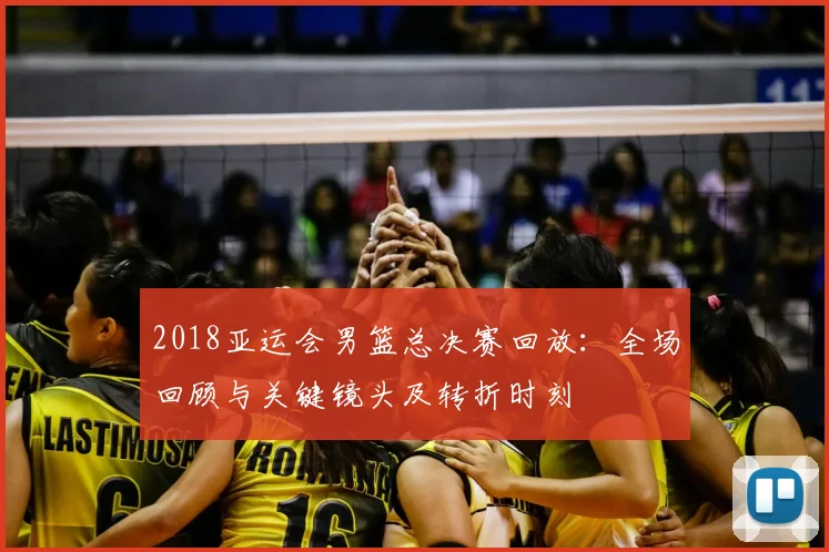 2018亚运会男篮总决赛回放：全场回顾与关键镜头及转折时刻