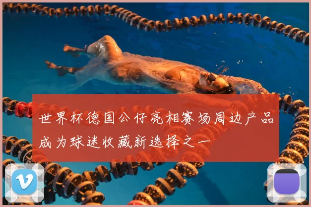 世界杯德国公仔亮相赛场周边产品成为球迷收藏新选择之一