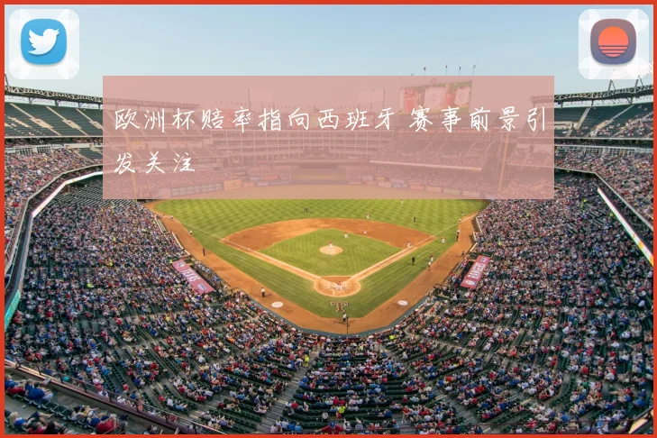 欧洲杯赔率指向西班牙 赛事前景引发关注