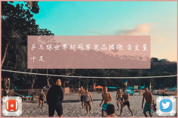 乒乓球世界杯冠军奖品揭晓 含金量十足