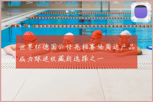 世界杯德国公仔亮相赛场周边产品成为球迷收藏新选择之一