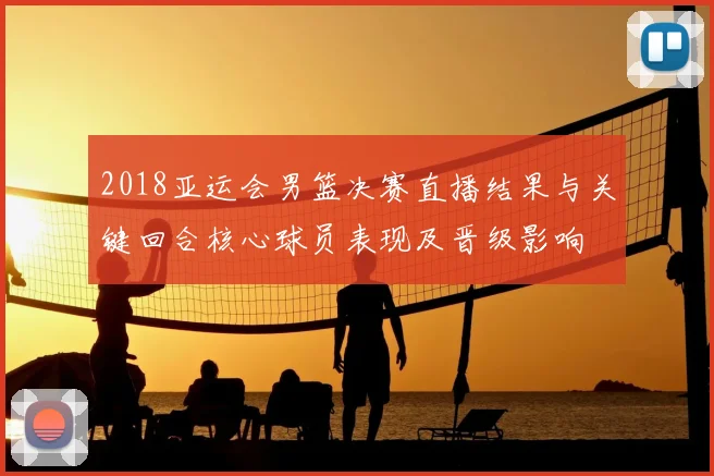 2018亚运会男篮决赛直播结果与关键回合核心球员表现及晋级影响