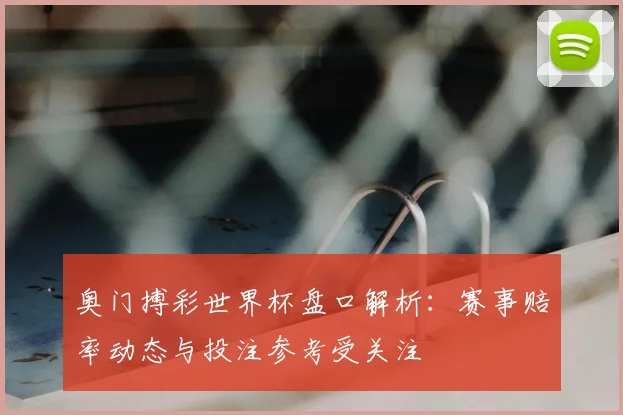 奥门搏彩世界杯盘口解析：赛事赔率动态与投注参考受关注