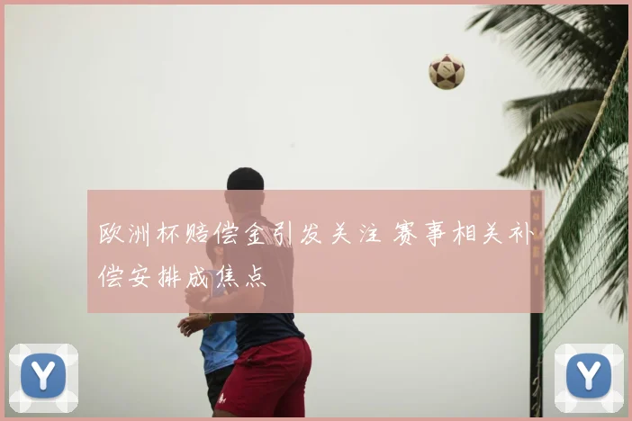 欧洲杯赔偿金引发关注 赛事相关补偿安排成焦点