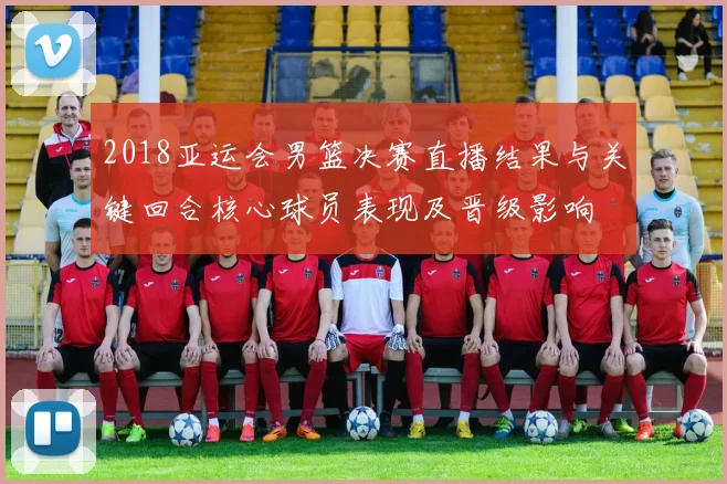 2018亚运会男篮决赛直播结果与关键回合核心球员表现及晋级影响