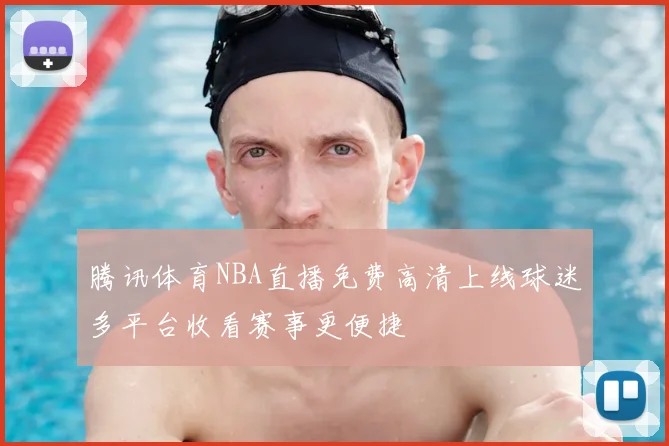 腾讯体育NBA直播免费高清上线球迷多平台收看赛事更便捷