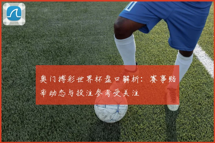 奥门搏彩世界杯盘口解析：赛事赔率动态与投注参考受关注
