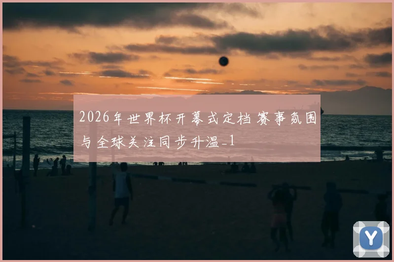 2026年世界杯开幕式定档 赛事氛围与全球关注同步升温_1