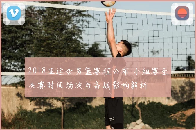 2018亚运会男篮赛程公布 小组赛至决赛时间场次与备战影响解析