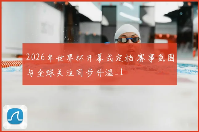 2026年世界杯开幕式定档 赛事氛围与全球关注同步升温_1