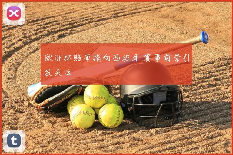 欧洲杯赔率指向西班牙 赛事前景引发关注