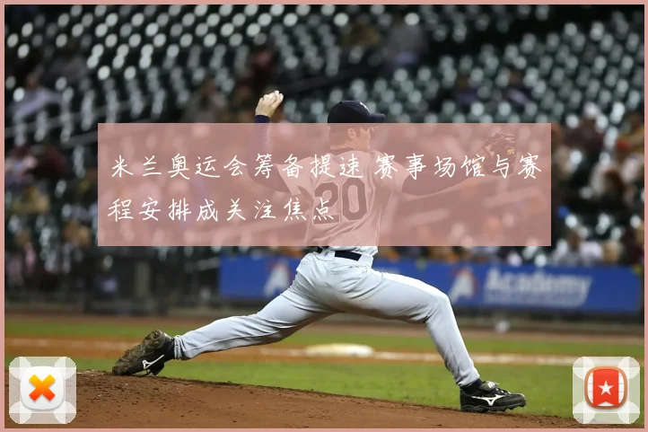 米兰奥运会筹备提速 赛事场馆与赛程安排成关注焦点