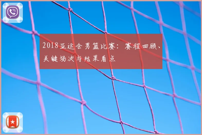 2018亚运会男篮比赛：赛程回顾、关键场次与结果看点