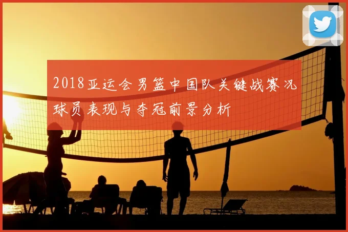 2018亚运会男篮中国队关键战赛况球员表现与夺冠前景分析
