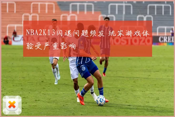 NBA2K13闪退问题频发 玩家游戏体验受严重影响