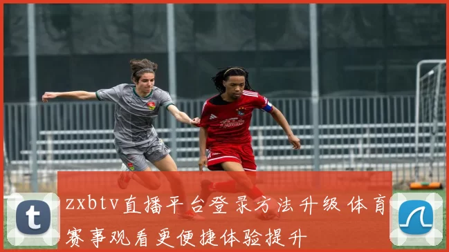 zxbtv直播平台登录方法升级 体育赛事观看更便捷体验提升