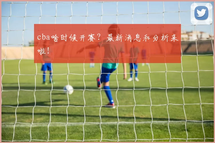 cba啥时候开赛？最新消息和分析来啦！
