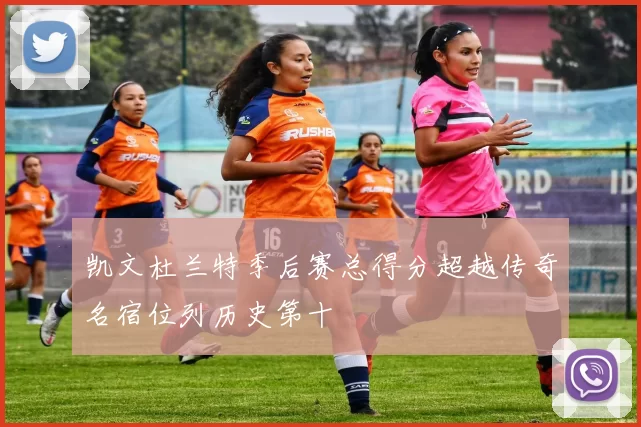 凯文杜兰特季后赛总得分超越传奇名宿位列历史第十