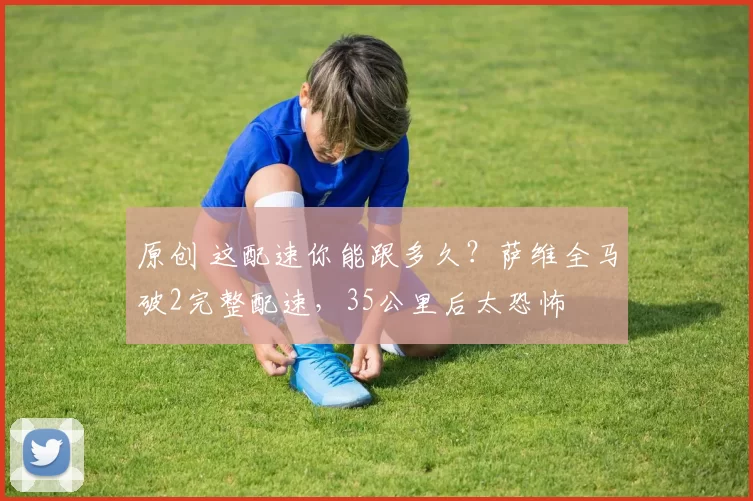 原创 这配速你能跟多久？萨维全马破2完整配速，35公里后太恐怖