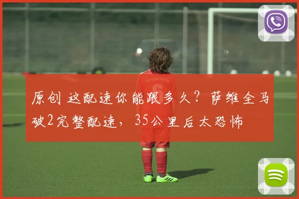 原创 这配速你能跟多久？萨维全马破2完整配速，35公里后太恐怖