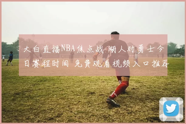 大白直播NBA焦点战 湖人对勇士今日赛程时间 免费观看视频入口推荐