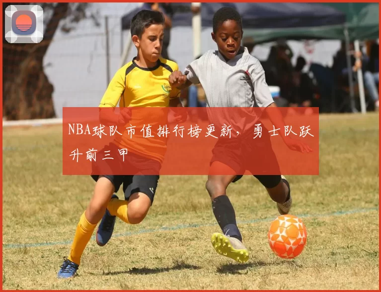 NBA球队市值排行榜更新，勇士队跃升前三甲