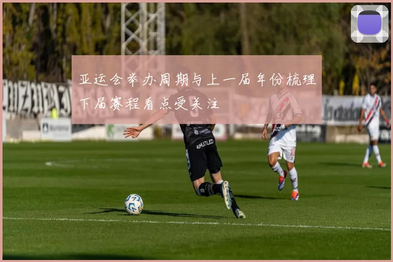 亚运会举办周期与上一届年份梳理下届赛程看点受关注