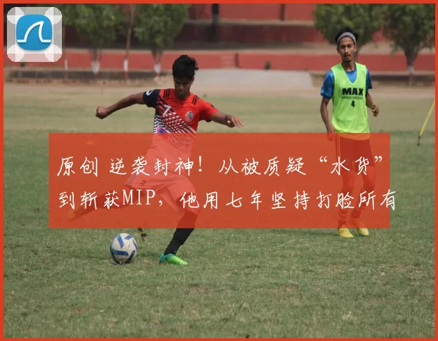 原创 逆袭封神！从被质疑“水货”到斩获MIP，他用七年坚持打脸所有轻视他的人
