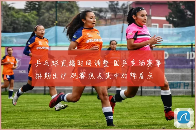 乒乓球直播时间调整 国乒多场赛事排期出炉 观赛焦点集中对阵看点