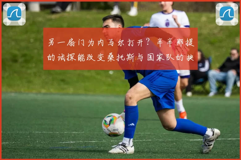 另一扇门为内马尔打开？辛辛那提的试探能改变桑托斯与国家队的抉择吗