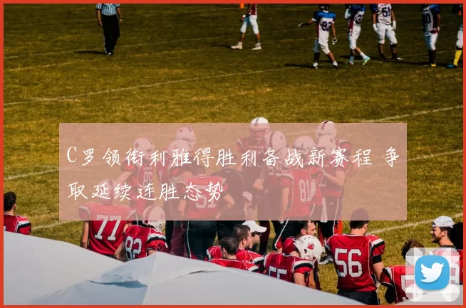 C罗领衔利雅得胜利备战新赛程 争取延续连胜态势