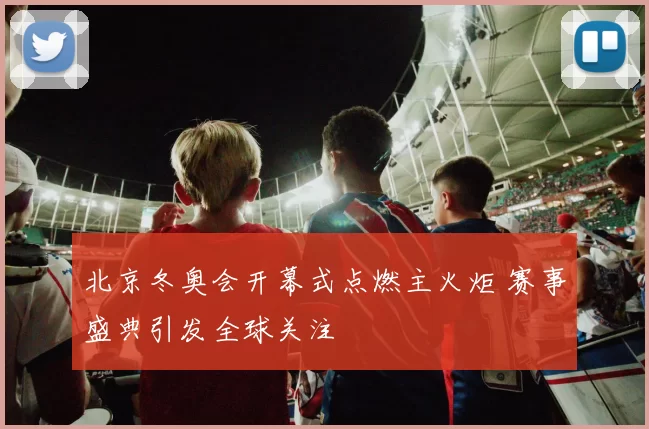 北京冬奥会开幕式点燃主火炬 赛事盛典引发全球关注