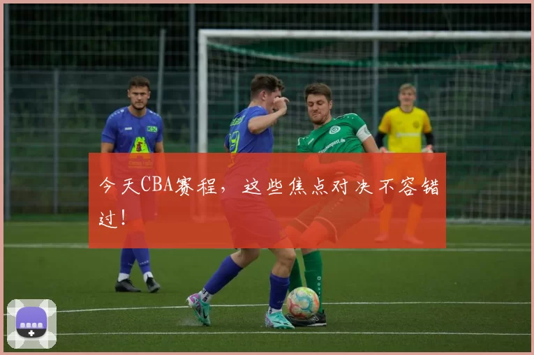 今天CBA赛程,这些焦点对决不容错过!