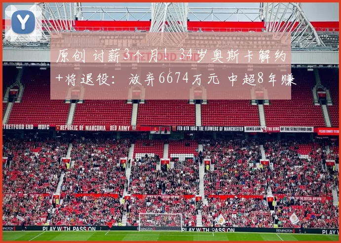 原创 讨薪3个月！34岁奥斯卡解约+将退役：放弃6674万元 中超8年赚16亿