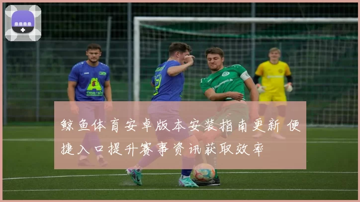 鲸鱼体育安卓版本安装指南更新 便捷入口提升赛事资讯获取效率