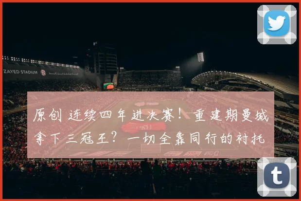 原创 连续四年进决赛！重建期曼城拿下三冠王？一切全靠同行的衬托