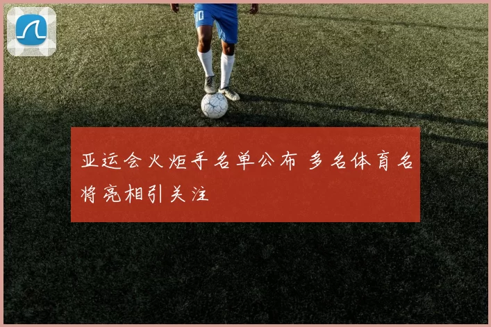 亚运会火炬手名单公布 多名体育名将亮相引关注