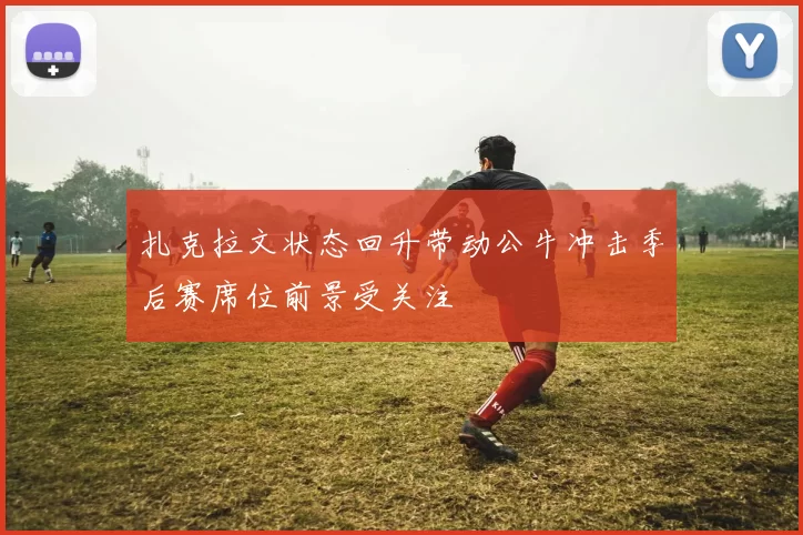 扎克拉文状态回升带动公牛冲击季后赛席位前景受关注