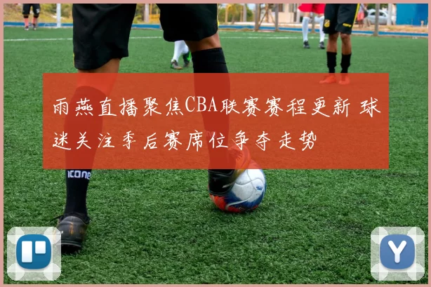 雨燕直播聚焦CBA联赛赛程更新 球迷关注季后赛席位争夺走势