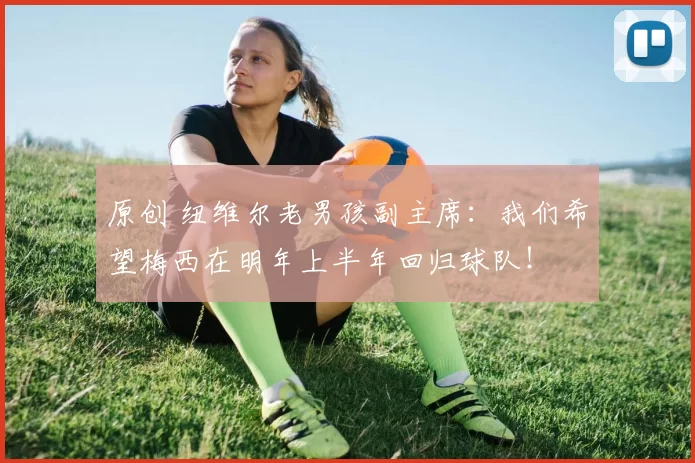 原创 纽维尔老男孩副主席:我们希望梅西在明年上半年回归球队!